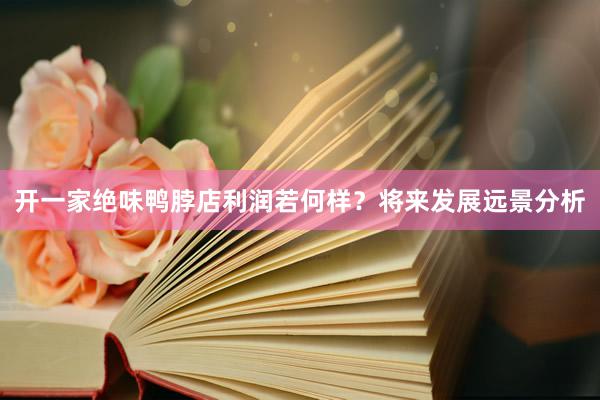 开一家绝味鸭脖店利润若何样？将来发展远景分析