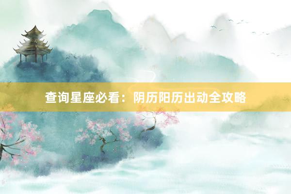 查询星座必看：阴历阳历出动全攻略