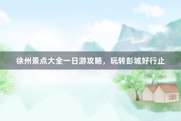 徐州景点大全一日游攻略，玩转彭城好行止