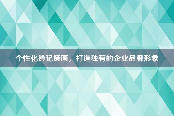 个性化钤记策画，打造独有的企业品牌形象