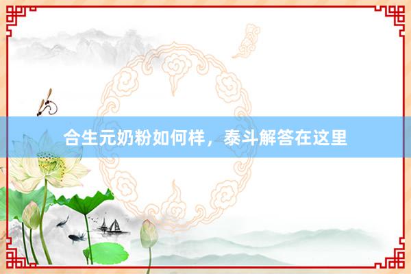 合生元奶粉如何样，泰斗解答在这里