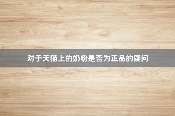 对于天猫上的奶粉是否为正品的疑问