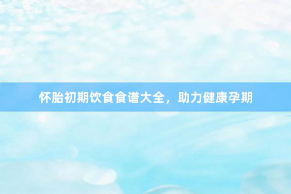 怀胎初期饮食食谱大全，助力健康孕期