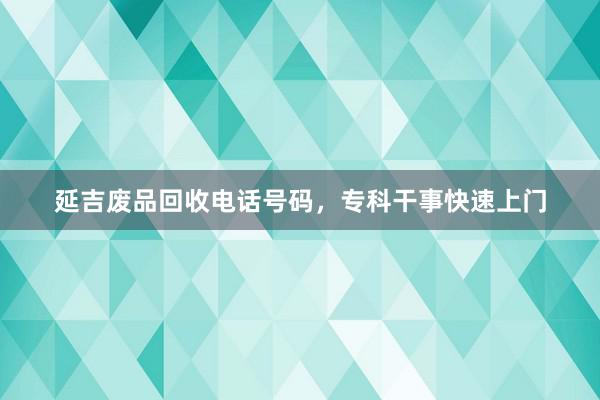 延吉废品回收电话号码，专科干事快速上门