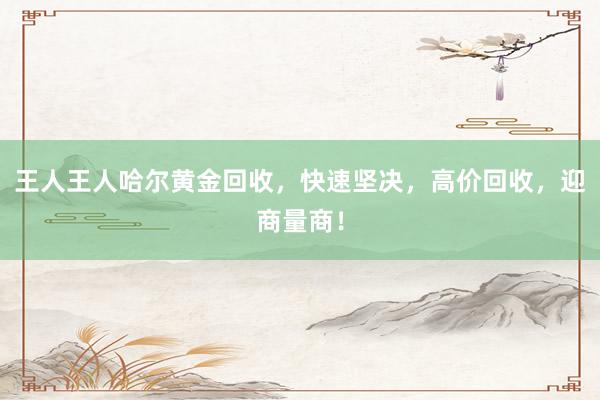 王人王人哈尔黄金回收，快速坚决，高价回收，迎商量商！
