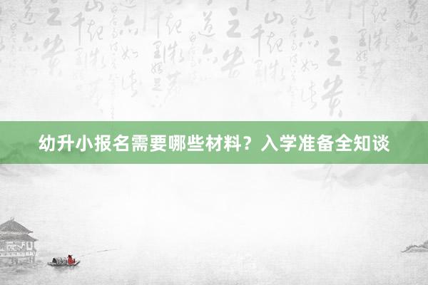 幼升小报名需要哪些材料？入学准备全知谈