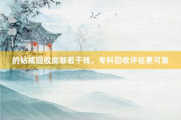 的钻戒回收能够若干钱，专科回收评估更可靠