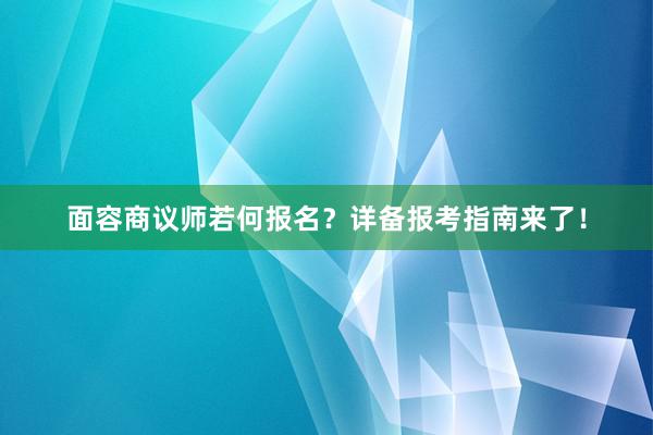 面容商议师若何报名？详备报考指南来了！