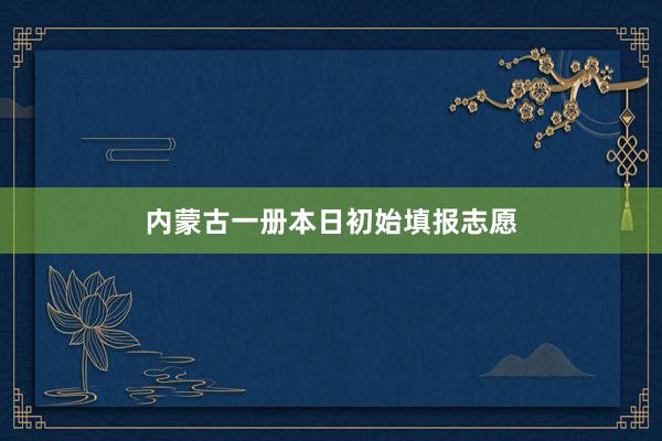 内蒙古一册本日初始填报志愿