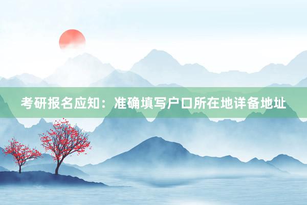 考研报名应知：准确填写户口所在地详备地址