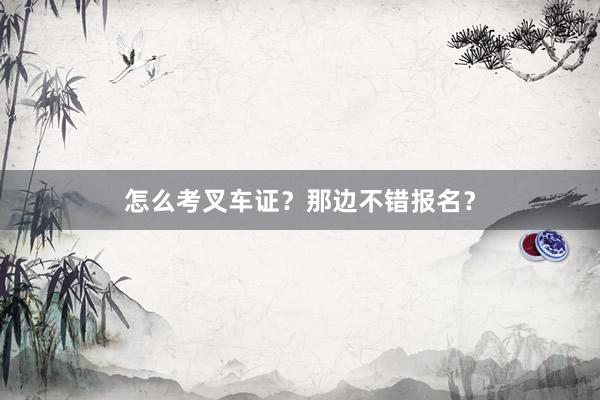 怎么考叉车证？那边不错报名？