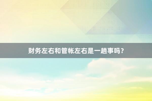 财务左右和管帐左右是一趟事吗？