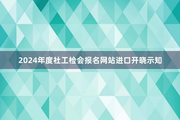 2024年度社工检会报名网站进口开晓示知