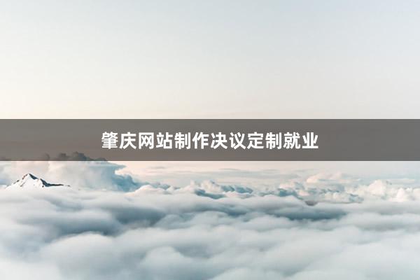肇庆网站制作决议定制就业